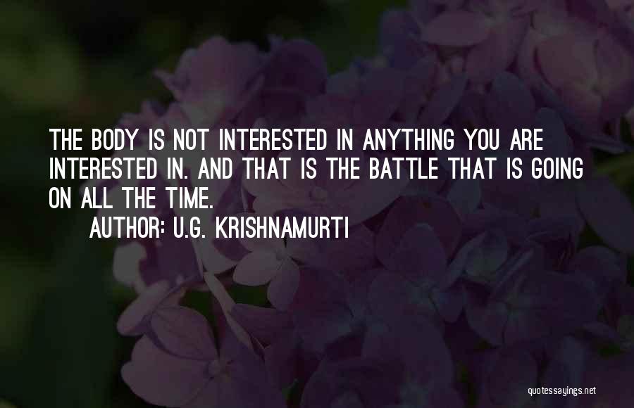 U.G. Krishnamurti Quotes: The Body Is Not Interested In Anything You Are Interested In. And That Is The Battle That Is Going On