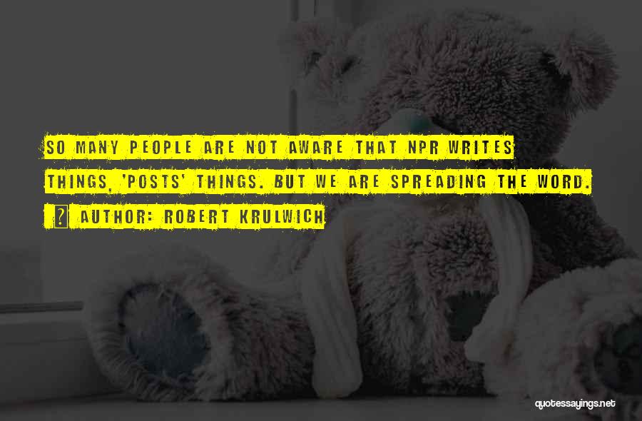 Robert Krulwich Quotes: So Many People Are Not Aware That Npr Writes Things, 'posts' Things. But We Are Spreading The Word.