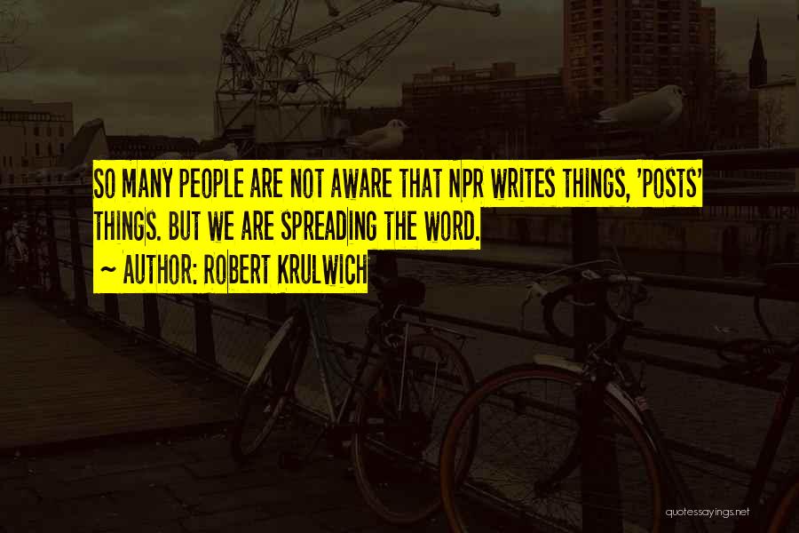 Robert Krulwich Quotes: So Many People Are Not Aware That Npr Writes Things, 'posts' Things. But We Are Spreading The Word.