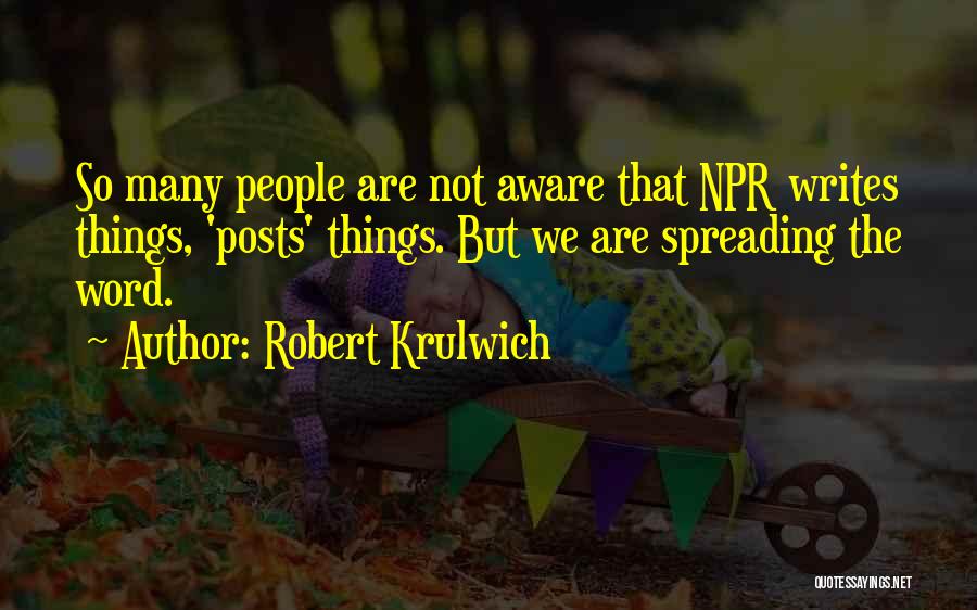 Robert Krulwich Quotes: So Many People Are Not Aware That Npr Writes Things, 'posts' Things. But We Are Spreading The Word.