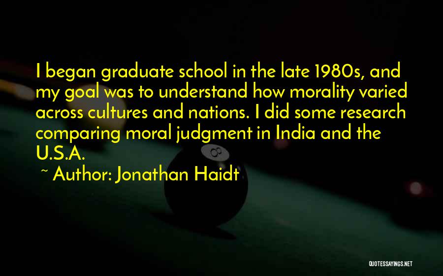 Jonathan Haidt Quotes: I Began Graduate School In The Late 1980s, And My Goal Was To Understand How Morality Varied Across Cultures And