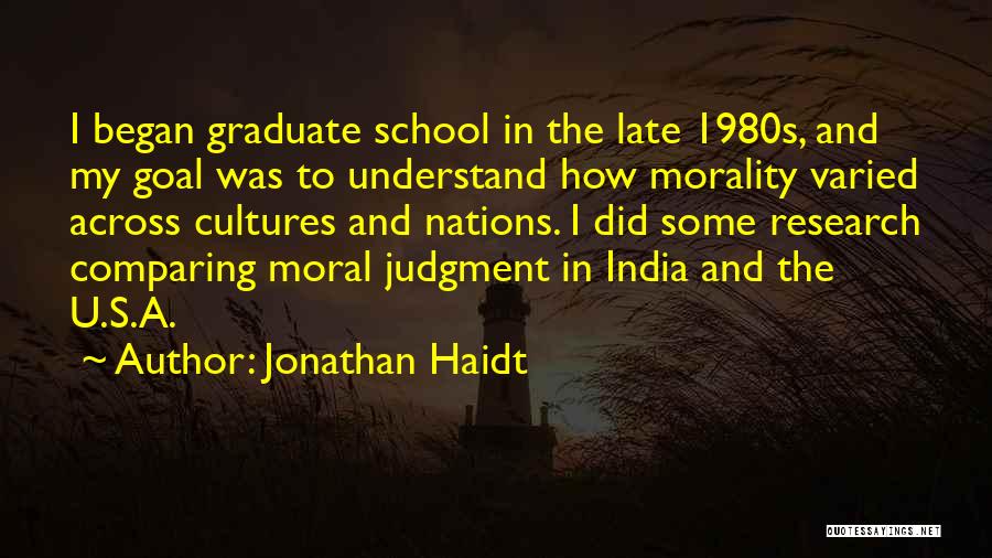 Jonathan Haidt Quotes: I Began Graduate School In The Late 1980s, And My Goal Was To Understand How Morality Varied Across Cultures And