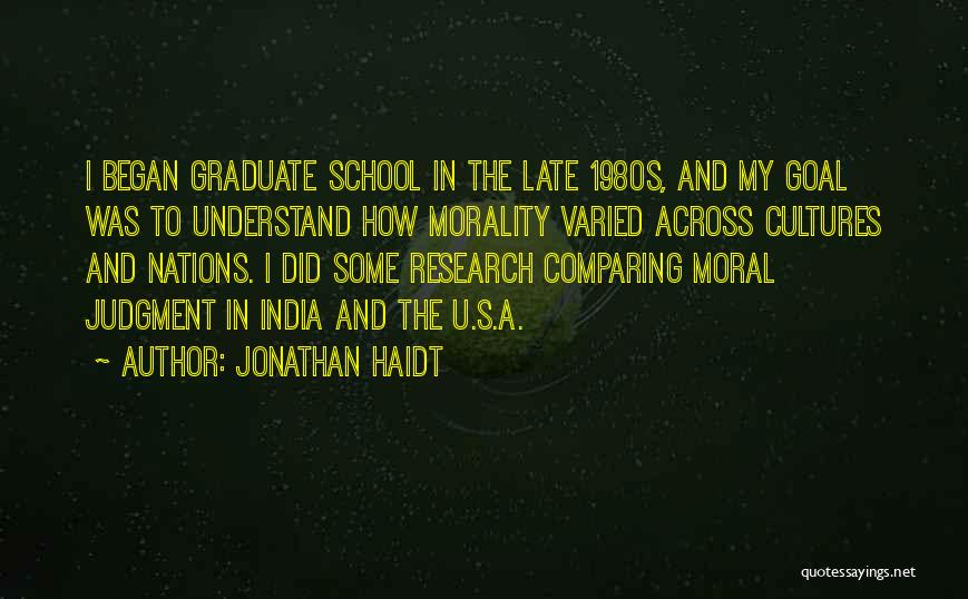 Jonathan Haidt Quotes: I Began Graduate School In The Late 1980s, And My Goal Was To Understand How Morality Varied Across Cultures And