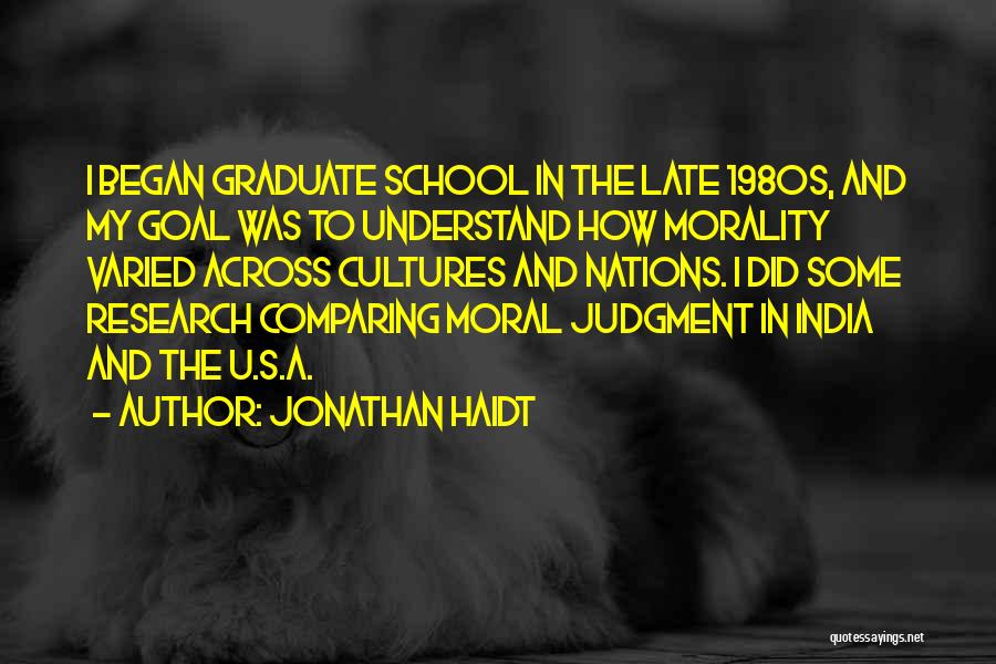 Jonathan Haidt Quotes: I Began Graduate School In The Late 1980s, And My Goal Was To Understand How Morality Varied Across Cultures And