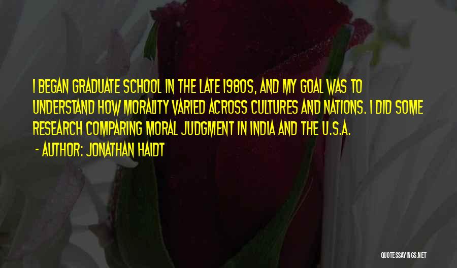Jonathan Haidt Quotes: I Began Graduate School In The Late 1980s, And My Goal Was To Understand How Morality Varied Across Cultures And