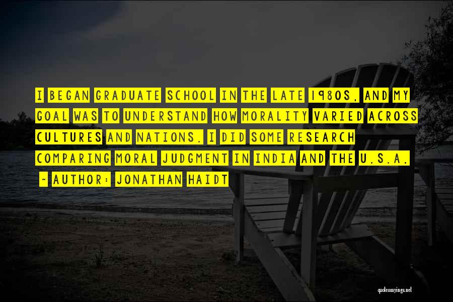 Jonathan Haidt Quotes: I Began Graduate School In The Late 1980s, And My Goal Was To Understand How Morality Varied Across Cultures And