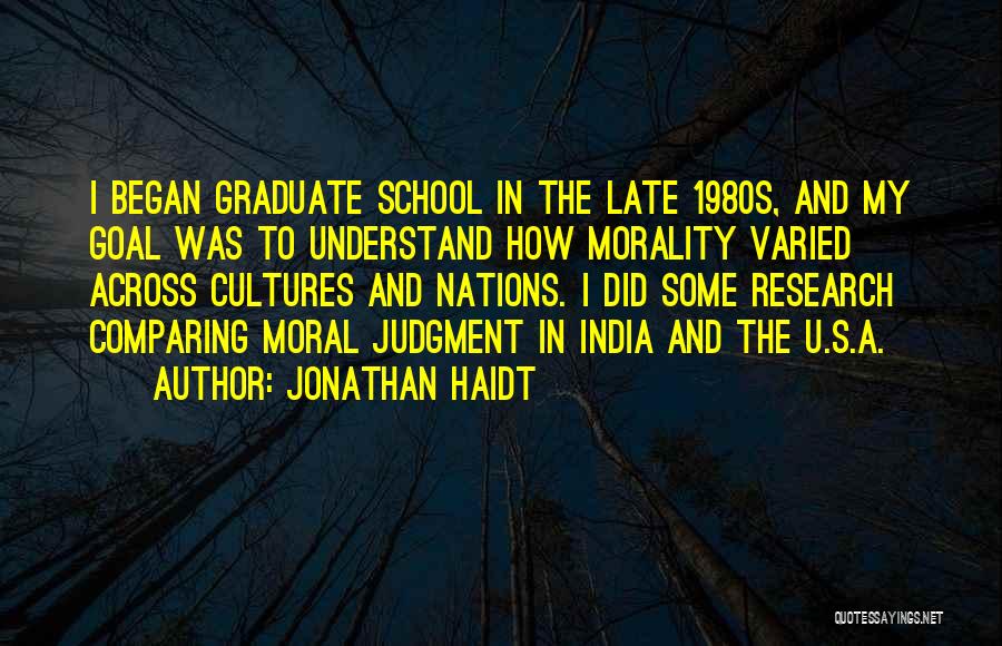 Jonathan Haidt Quotes: I Began Graduate School In The Late 1980s, And My Goal Was To Understand How Morality Varied Across Cultures And
