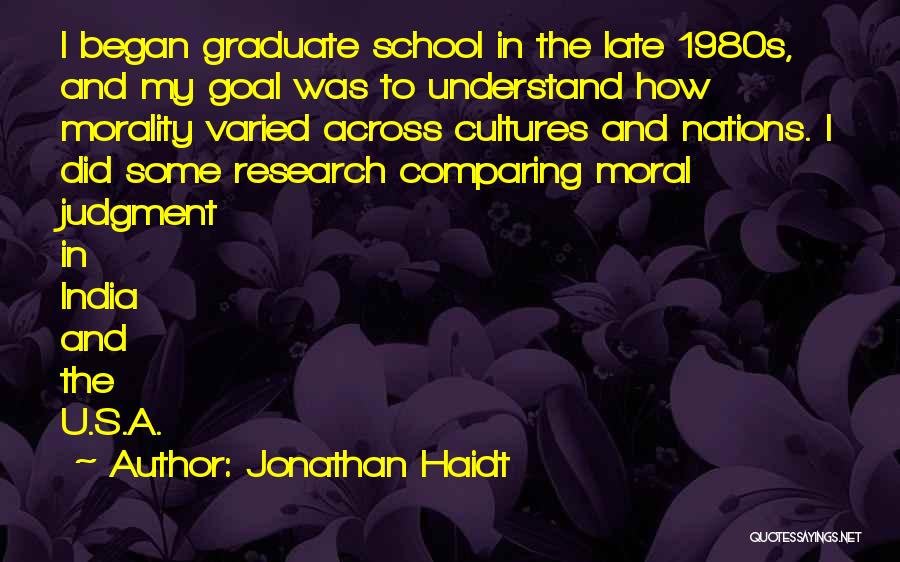 Jonathan Haidt Quotes: I Began Graduate School In The Late 1980s, And My Goal Was To Understand How Morality Varied Across Cultures And