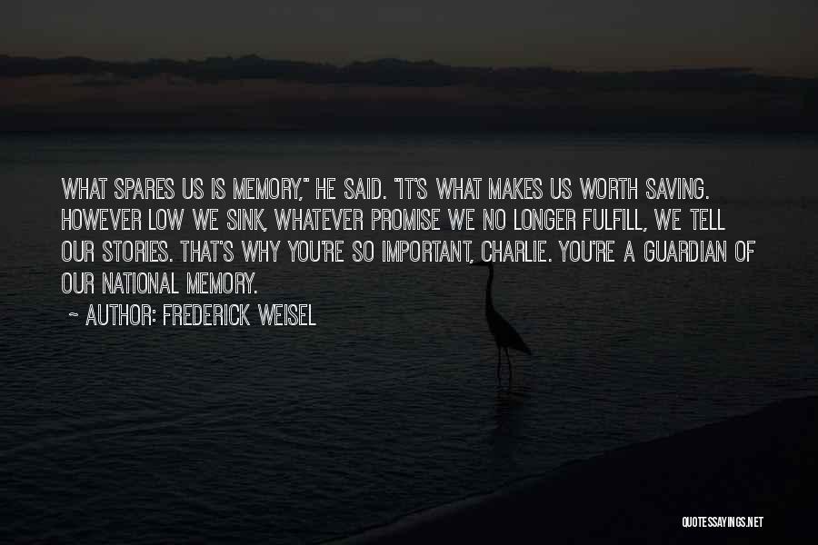 Frederick Weisel Quotes: What Spares Us Is Memory, He Said. It's What Makes Us Worth Saving. However Low We Sink, Whatever Promise We