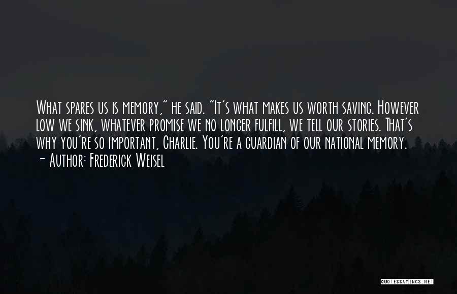 Frederick Weisel Quotes: What Spares Us Is Memory, He Said. It's What Makes Us Worth Saving. However Low We Sink, Whatever Promise We