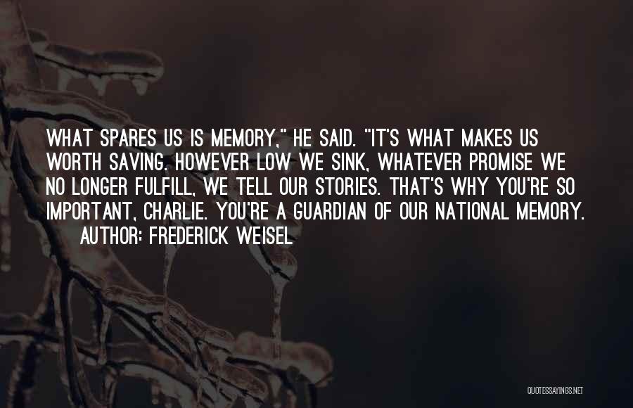 Frederick Weisel Quotes: What Spares Us Is Memory, He Said. It's What Makes Us Worth Saving. However Low We Sink, Whatever Promise We