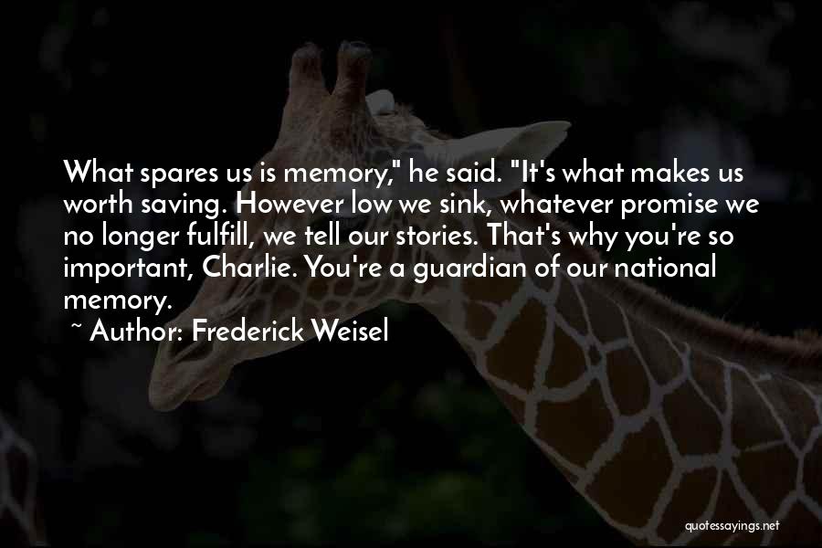 Frederick Weisel Quotes: What Spares Us Is Memory, He Said. It's What Makes Us Worth Saving. However Low We Sink, Whatever Promise We