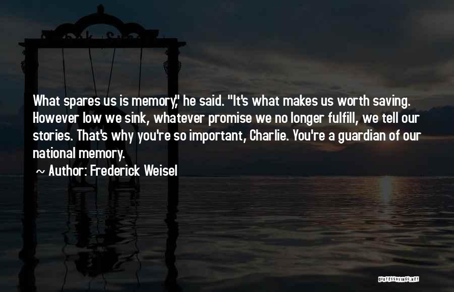 Frederick Weisel Quotes: What Spares Us Is Memory, He Said. It's What Makes Us Worth Saving. However Low We Sink, Whatever Promise We