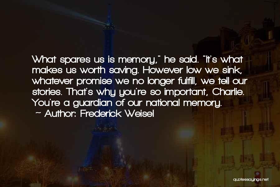 Frederick Weisel Quotes: What Spares Us Is Memory, He Said. It's What Makes Us Worth Saving. However Low We Sink, Whatever Promise We