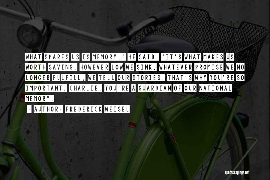 Frederick Weisel Quotes: What Spares Us Is Memory, He Said. It's What Makes Us Worth Saving. However Low We Sink, Whatever Promise We