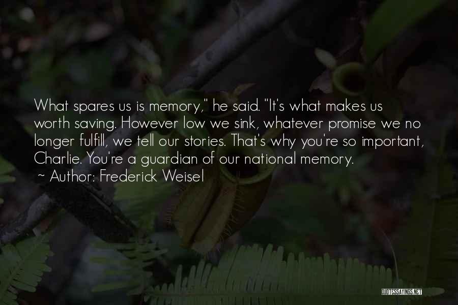 Frederick Weisel Quotes: What Spares Us Is Memory, He Said. It's What Makes Us Worth Saving. However Low We Sink, Whatever Promise We