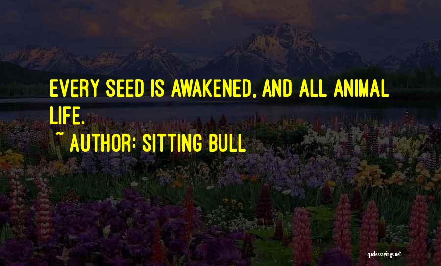 Sitting Bull Quotes: Every Seed Is Awakened, And All Animal Life.