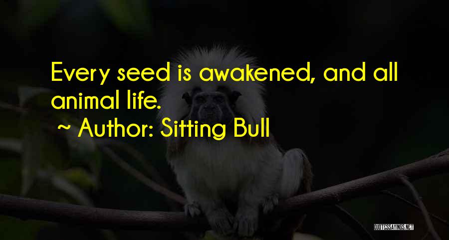Sitting Bull Quotes: Every Seed Is Awakened, And All Animal Life.