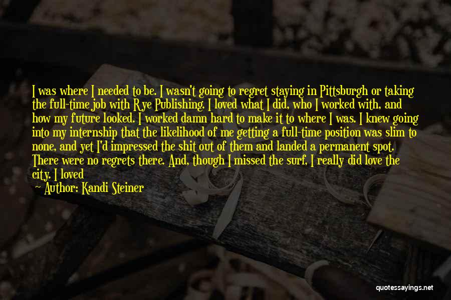 Kandi Steiner Quotes: I Was Where I Needed To Be. I Wasn't Going To Regret Staying In Pittsburgh Or Taking The Full-time Job