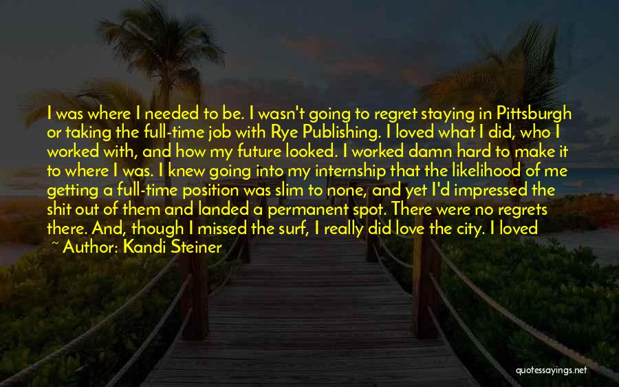 Kandi Steiner Quotes: I Was Where I Needed To Be. I Wasn't Going To Regret Staying In Pittsburgh Or Taking The Full-time Job