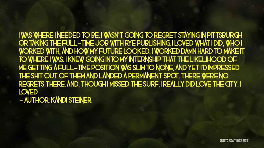 Kandi Steiner Quotes: I Was Where I Needed To Be. I Wasn't Going To Regret Staying In Pittsburgh Or Taking The Full-time Job