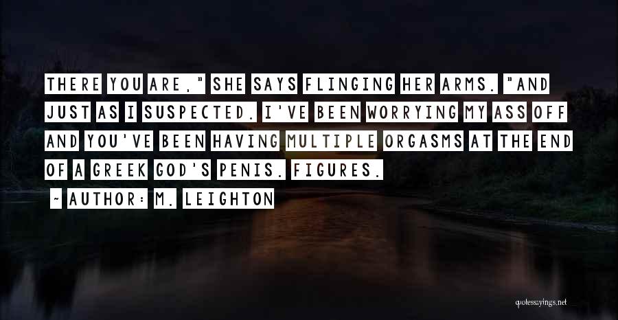 M. Leighton Quotes: There You Are, She Says Flinging Her Arms. And Just As I Suspected. I've Been Worrying My Ass Off And