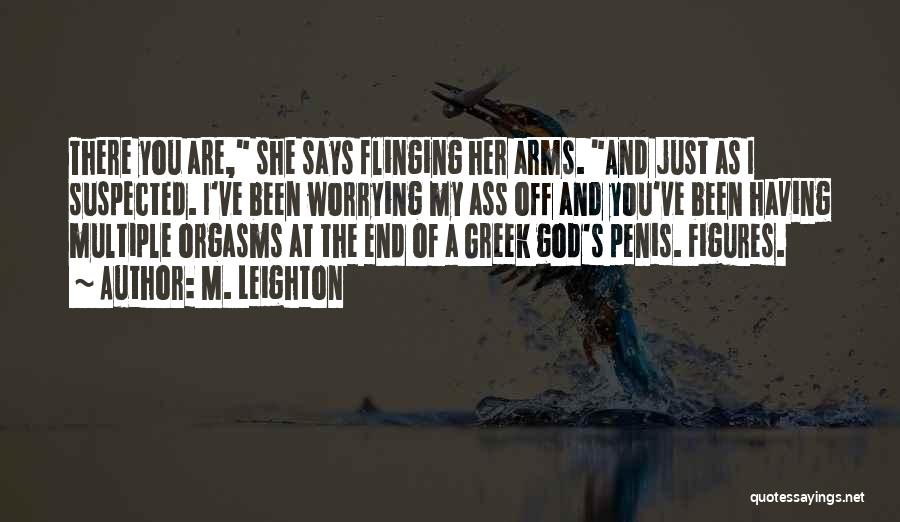 M. Leighton Quotes: There You Are, She Says Flinging Her Arms. And Just As I Suspected. I've Been Worrying My Ass Off And