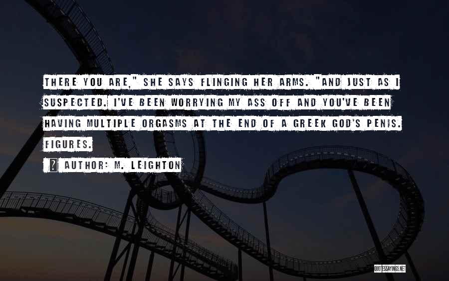 M. Leighton Quotes: There You Are, She Says Flinging Her Arms. And Just As I Suspected. I've Been Worrying My Ass Off And