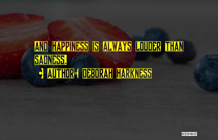 Deborah Harkness Quotes: And Happiness Is Always Louder Than Sadness.