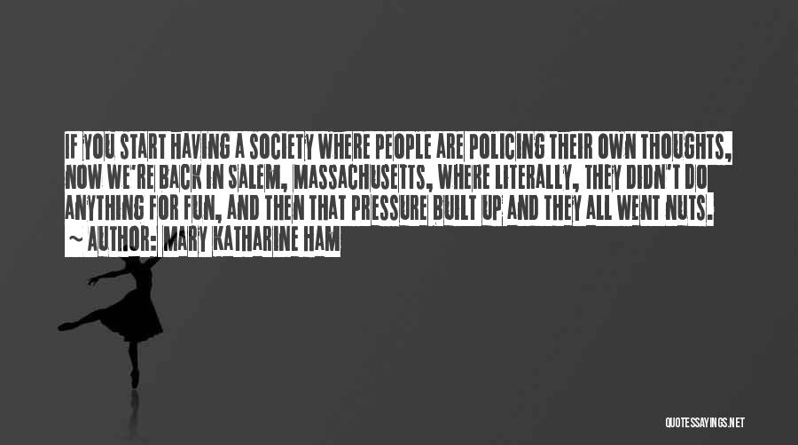 Mary Katharine Ham Quotes: If You Start Having A Society Where People Are Policing Their Own Thoughts, Now We're Back In Salem, Massachusetts, Where