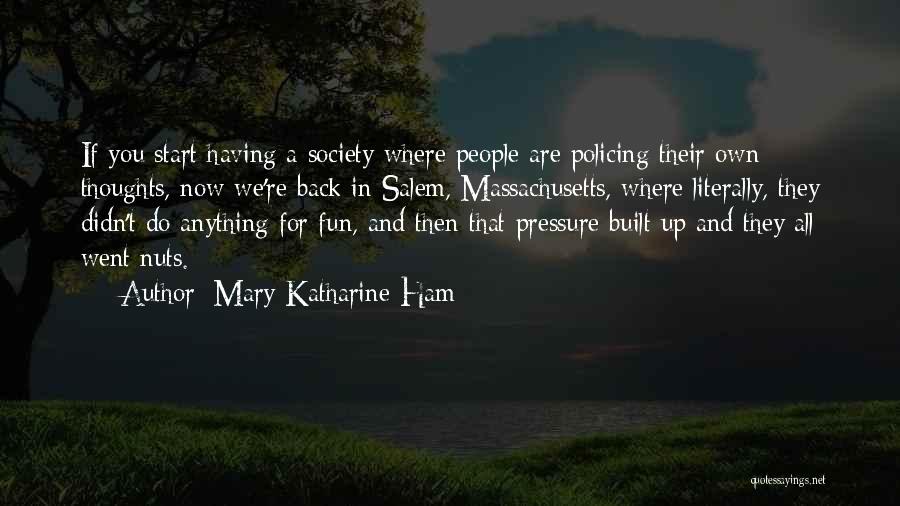 Mary Katharine Ham Quotes: If You Start Having A Society Where People Are Policing Their Own Thoughts, Now We're Back In Salem, Massachusetts, Where