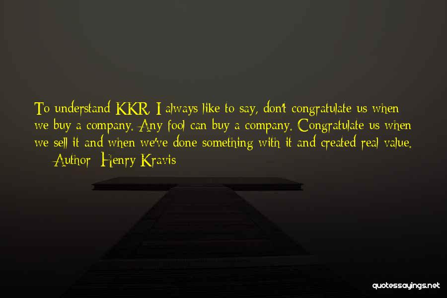 Henry Kravis Quotes: To Understand Kkr, I Always Like To Say, Don't Congratulate Us When We Buy A Company. Any Fool Can Buy