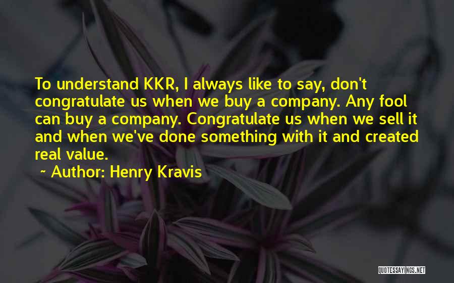 Henry Kravis Quotes: To Understand Kkr, I Always Like To Say, Don't Congratulate Us When We Buy A Company. Any Fool Can Buy
