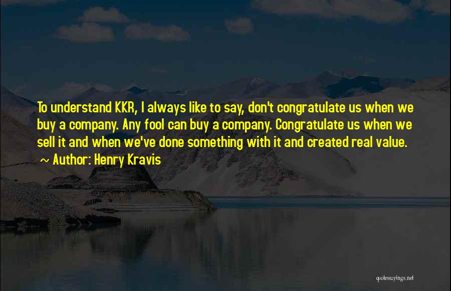Henry Kravis Quotes: To Understand Kkr, I Always Like To Say, Don't Congratulate Us When We Buy A Company. Any Fool Can Buy