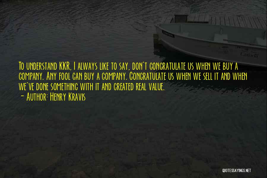 Henry Kravis Quotes: To Understand Kkr, I Always Like To Say, Don't Congratulate Us When We Buy A Company. Any Fool Can Buy