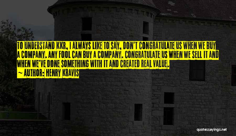 Henry Kravis Quotes: To Understand Kkr, I Always Like To Say, Don't Congratulate Us When We Buy A Company. Any Fool Can Buy