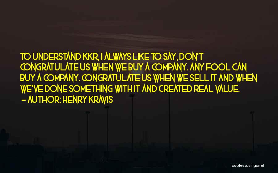 Henry Kravis Quotes: To Understand Kkr, I Always Like To Say, Don't Congratulate Us When We Buy A Company. Any Fool Can Buy