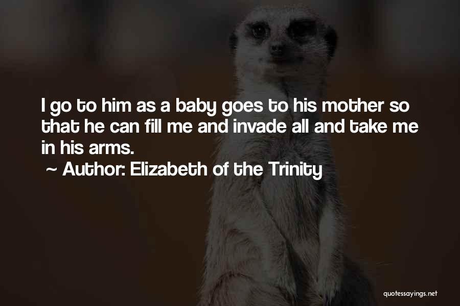 Elizabeth Of The Trinity Quotes: I Go To Him As A Baby Goes To His Mother So That He Can Fill Me And Invade All