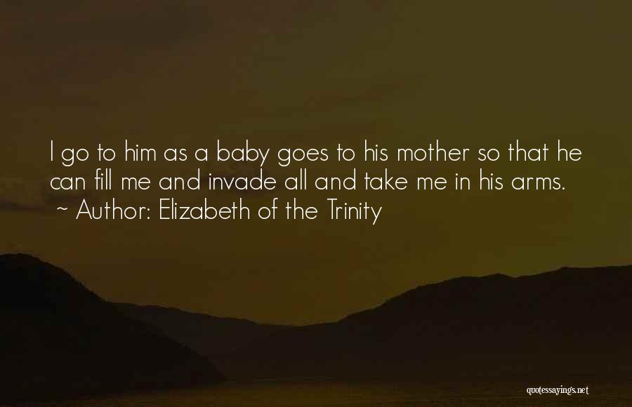 Elizabeth Of The Trinity Quotes: I Go To Him As A Baby Goes To His Mother So That He Can Fill Me And Invade All