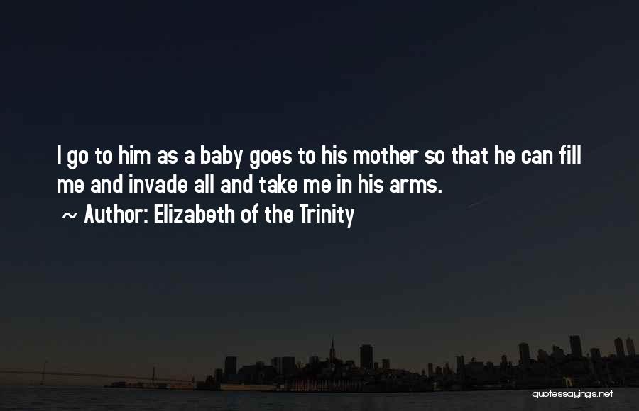 Elizabeth Of The Trinity Quotes: I Go To Him As A Baby Goes To His Mother So That He Can Fill Me And Invade All