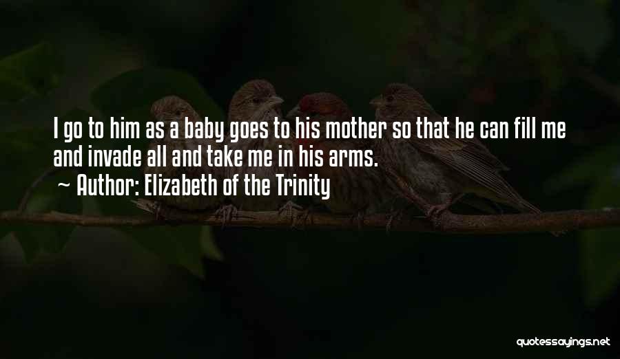 Elizabeth Of The Trinity Quotes: I Go To Him As A Baby Goes To His Mother So That He Can Fill Me And Invade All
