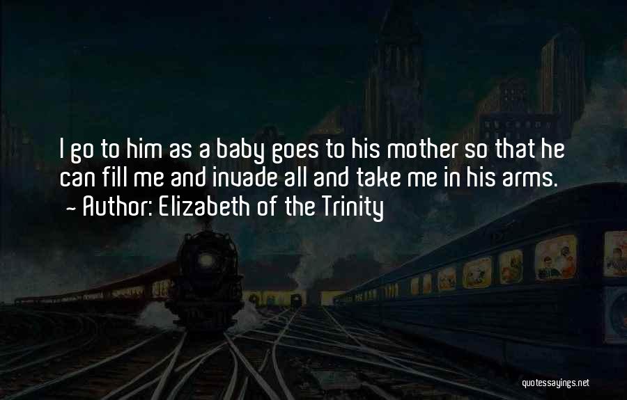 Elizabeth Of The Trinity Quotes: I Go To Him As A Baby Goes To His Mother So That He Can Fill Me And Invade All
