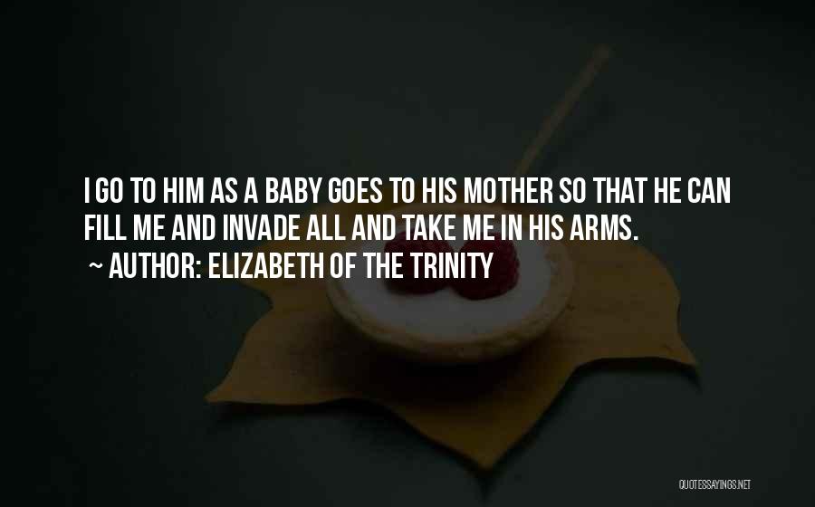 Elizabeth Of The Trinity Quotes: I Go To Him As A Baby Goes To His Mother So That He Can Fill Me And Invade All
