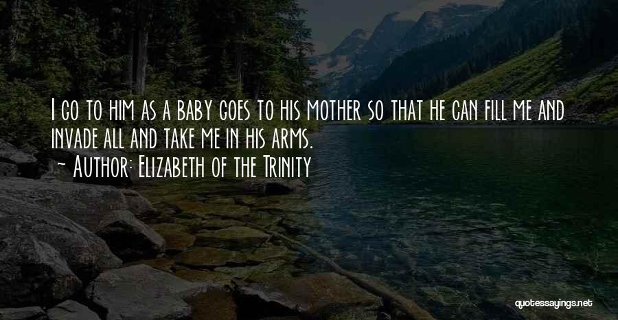 Elizabeth Of The Trinity Quotes: I Go To Him As A Baby Goes To His Mother So That He Can Fill Me And Invade All