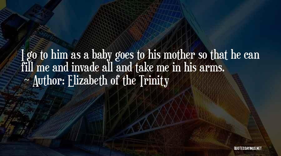 Elizabeth Of The Trinity Quotes: I Go To Him As A Baby Goes To His Mother So That He Can Fill Me And Invade All
