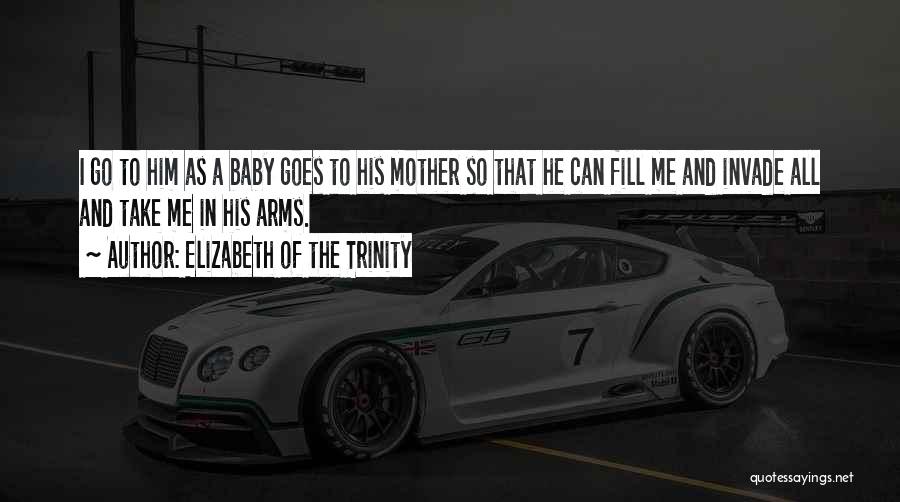Elizabeth Of The Trinity Quotes: I Go To Him As A Baby Goes To His Mother So That He Can Fill Me And Invade All