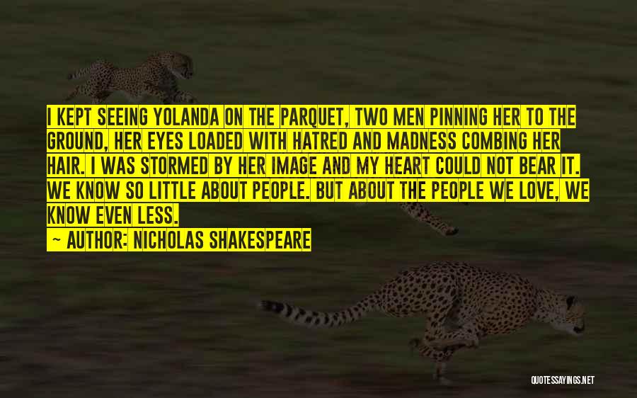 Nicholas Shakespeare Quotes: I Kept Seeing Yolanda On The Parquet, Two Men Pinning Her To The Ground, Her Eyes Loaded With Hatred And