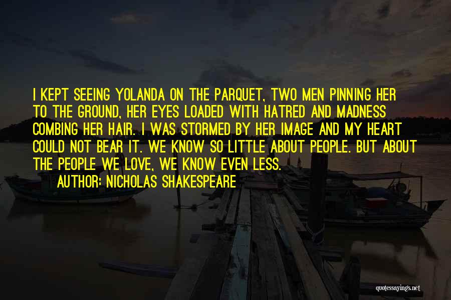 Nicholas Shakespeare Quotes: I Kept Seeing Yolanda On The Parquet, Two Men Pinning Her To The Ground, Her Eyes Loaded With Hatred And