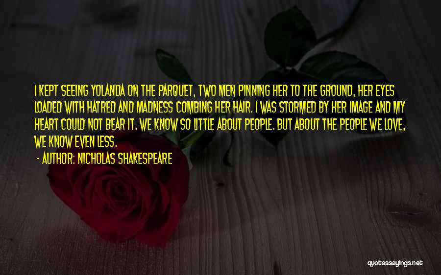 Nicholas Shakespeare Quotes: I Kept Seeing Yolanda On The Parquet, Two Men Pinning Her To The Ground, Her Eyes Loaded With Hatred And