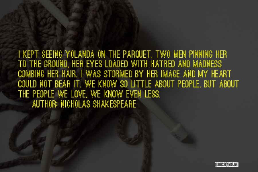 Nicholas Shakespeare Quotes: I Kept Seeing Yolanda On The Parquet, Two Men Pinning Her To The Ground, Her Eyes Loaded With Hatred And